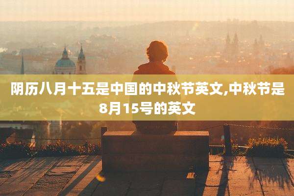 阴历八月十五是中国的中秋节英文,中秋节是8月15号的英文