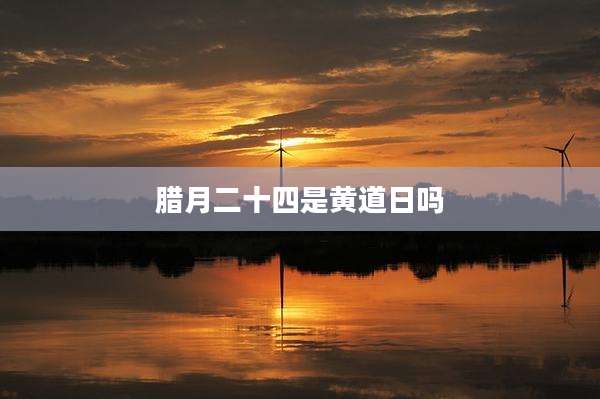 腊月二十四是黄道日吗