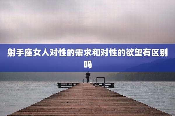 射手座女人对性的需求和对性的欲望有区别吗