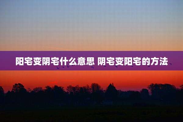 阳宅变阴宅什么意思 阴宅变阳宅的方法