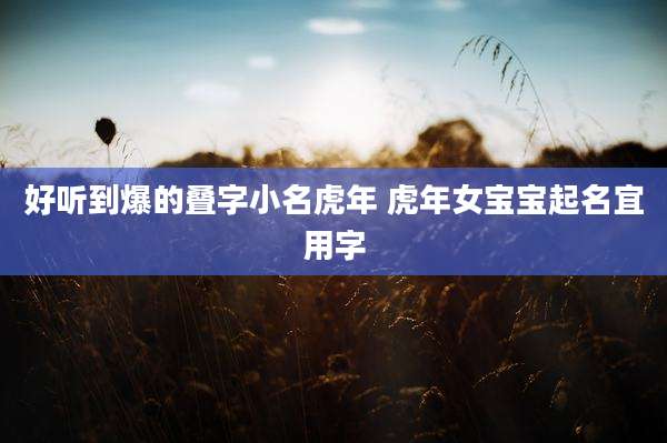 好听到爆的叠字小名虎年 虎年女宝宝起名宜用字