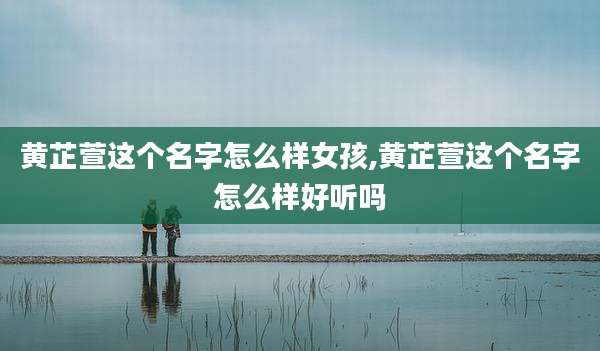 黄芷萱这个名字怎么样女孩,黄芷萱这个名字怎么样好听吗