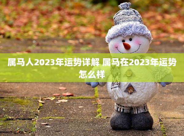 属马人2023年运势详解 属马在2023年运势怎么样