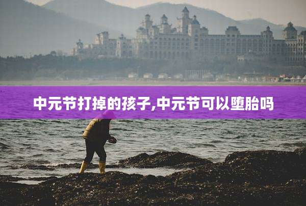 中元节打掉的孩子,中元节可以堕胎吗