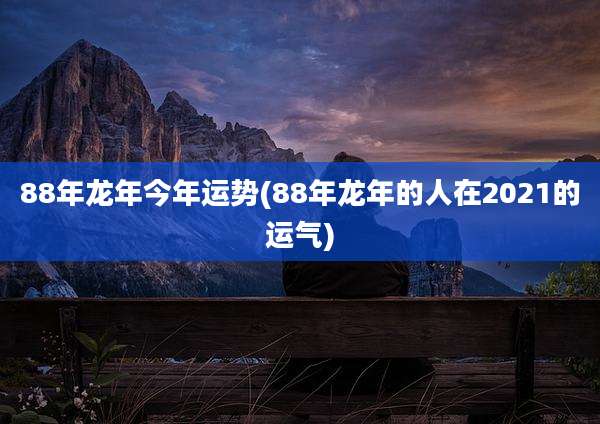 88年龙年今年运势(88年龙年的人在2021的运气)