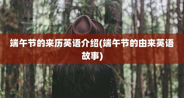 端午节的来历英语介绍(端午节的由来英语故事)