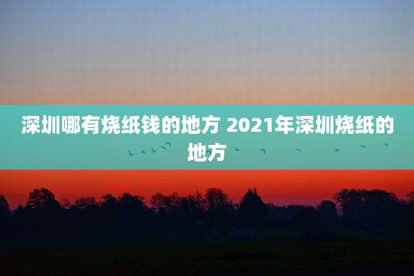 深圳哪有烧纸钱的地方 2021年深圳烧纸的地方