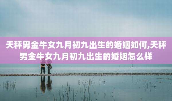 天秤男金牛女九月初九出生的婚姻如何,天秤男金牛女九月初九出生的婚姻怎么样