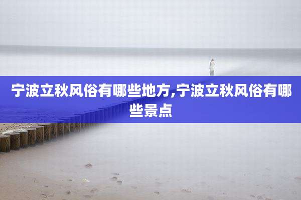 宁波立秋风俗有哪些地方,宁波立秋风俗有哪些景点