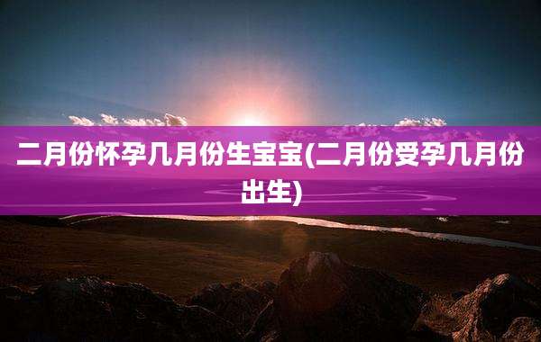 二月份怀孕几月份生宝宝(二月份受孕几月份出生)