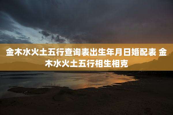 金木水火土五行查询表出生年月日婚配表 金木水火土五行相生相克