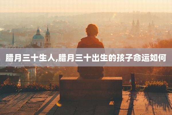 腊月三十生人,腊月三十出生的孩子命运如何