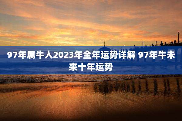 97年属牛人2023年全年运势详解 97年牛未来十年运势