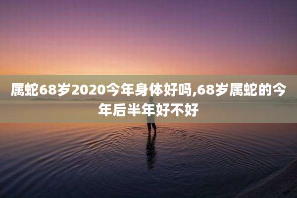 属蛇68岁2020今年身体好吗,68岁属蛇的今年后半年好不好