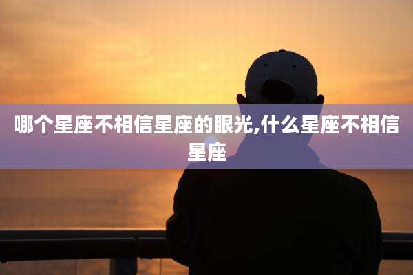 哪个星座不相信星座的眼光,什么星座不相信星座