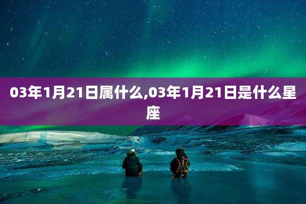 03年1月21日属什么,03年1月21日是什么星座