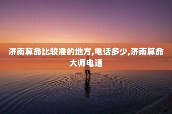 济南算命比较准的地方,电话多少,济南算命大师电话