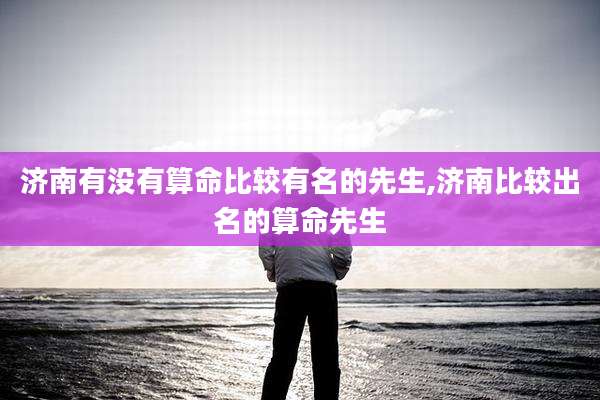 济南有没有算命比较有名的先生,济南比较出名的算命先生