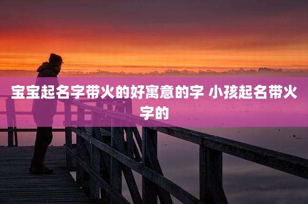 宝宝起名字带火的好寓意的字 小孩起名带火字的