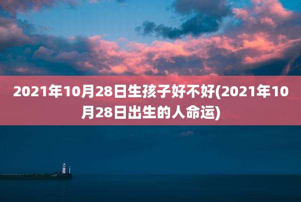 2021年10月28日生孩子好不好(2021年10月28日出生的人命运)