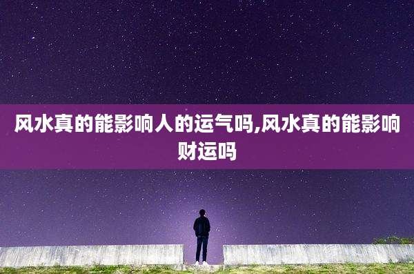 风水真的能影响人的运气吗,风水真的能影响财运吗