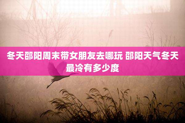 冬天邵阳周末带女朋友去哪玩 邵阳天气冬天最冷有多少度