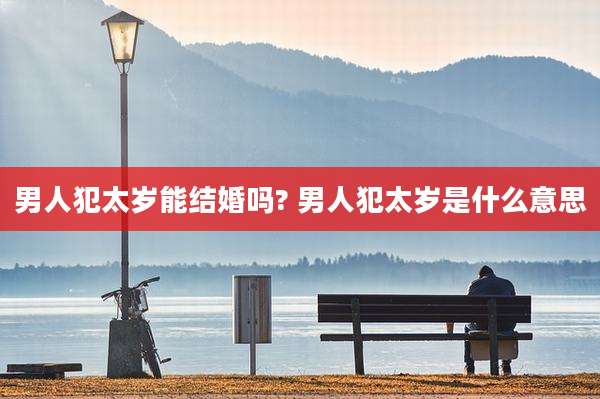 男人犯太岁能结婚吗? 男人犯太岁是什么意思