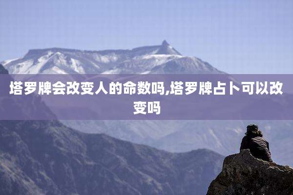 塔罗牌会改变人的命数吗,塔罗牌占卜可以改变吗