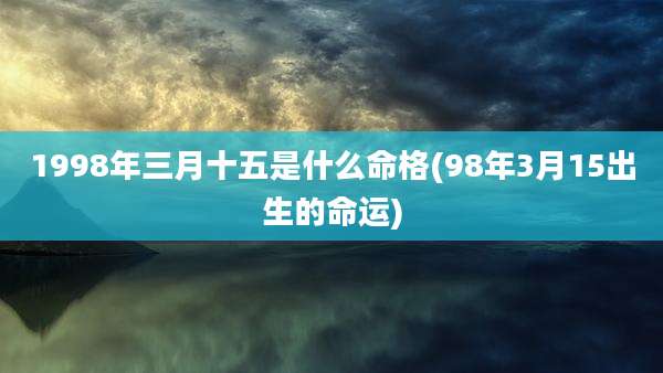 1998年三月十五是什么命格(98年3月15出生的命运)