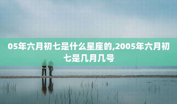 05年六月初七是什么星座的,2005年六月初七是几月几号