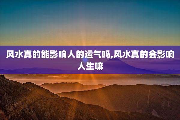 风水真的能影响人的运气吗,风水真的会影响人生嘛