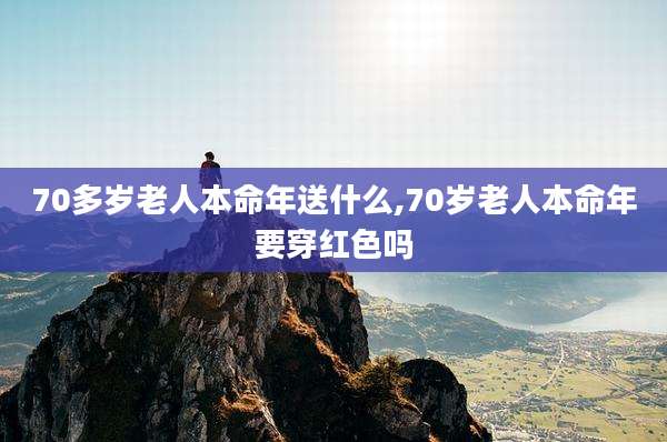 70多岁老人本命年送什么,70岁老人本命年要穿红色吗