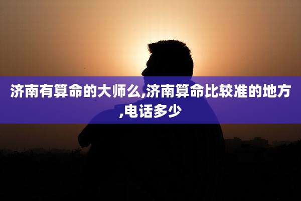 济南有算命的大师么,济南算命比较准的地方,电话多少