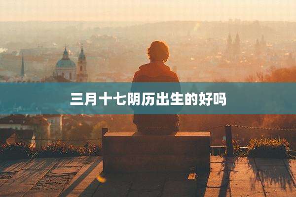 三月十七阴历出生的好吗