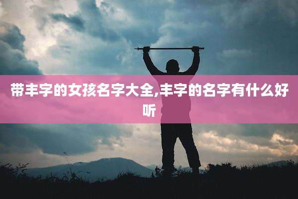 带丰字的女孩名字大全,丰字的名字有什么好听