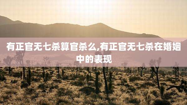 有正官无七杀算官杀么,有正官无七杀在婚姻中的表现