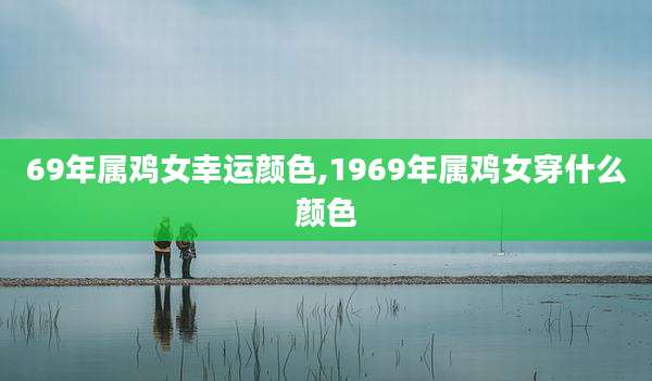 69年属鸡女幸运颜色,1969年属鸡女穿什么颜色