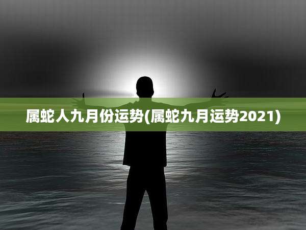 属蛇人九月份运势(属蛇九月运势2021)