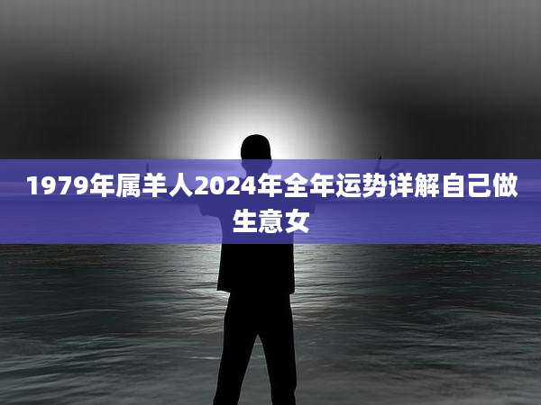 1979年属羊人2024年全年运势详解自己做生意女