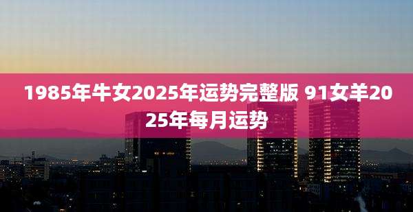 1985年牛女2025年运势完整版 91女羊2025年每月运势