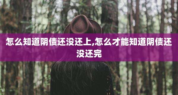 怎么知道阴债还没还上,怎么才能知道阴债还没还完
