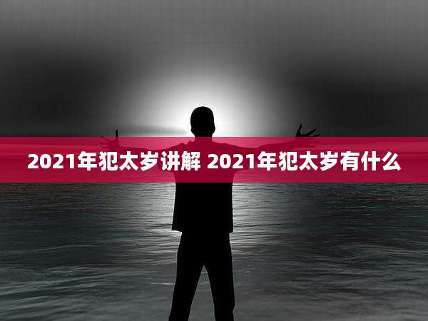 2021年犯太岁讲解 2021年犯太岁有什么