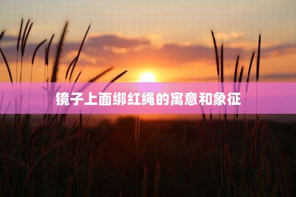 镜子上面绑红绳的寓意和象征
