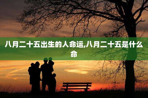 八月二十五出生的人命运,八月二十五是什么命