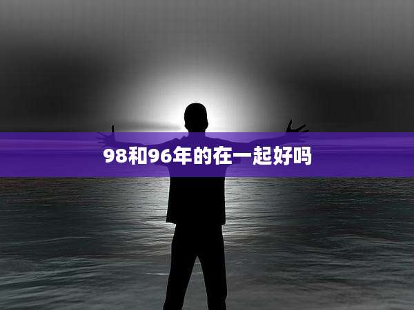 98和96年的在一起好吗