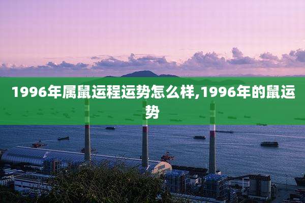 1996年属鼠运程运势怎么样,1996年的鼠运势