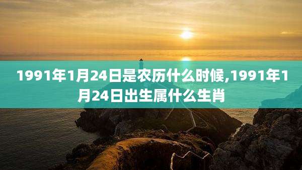 1991年1月24日是农历什么时候,1991年1月24日出生属什么生肖