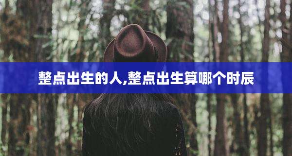 整点出生的人,整点出生算哪个时辰