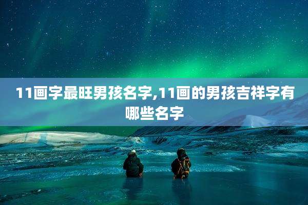 11画字最旺男孩名字,11画的男孩吉祥字有哪些名字