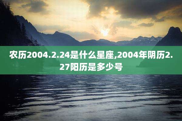 农历2004.2.24是什么星座,2004年阴历2.27阳历是多少号